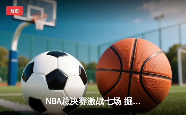 NBA总决赛激战七场 掘金逆转热火首夺总冠军