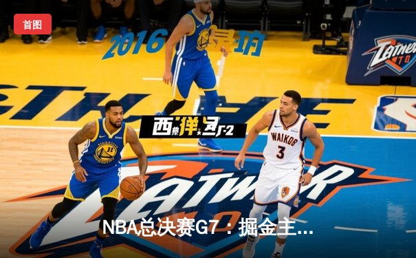 NBA总决赛G7：掘金主场力克热火，约基奇三双率队首夺总冠军