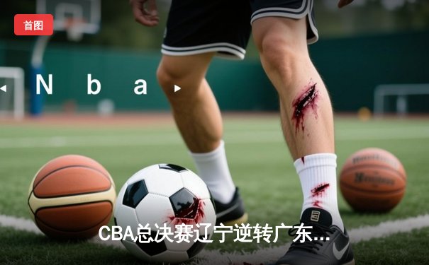 CBA总决赛辽宁逆转广东夺队史第四冠，赵继伟荣膺FMVP