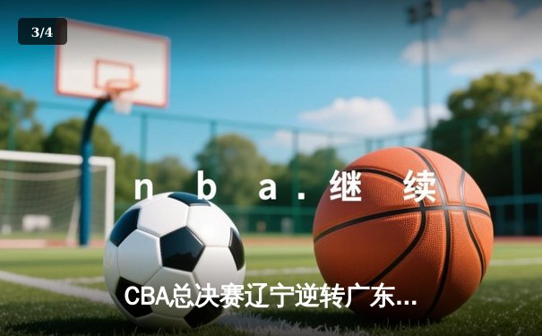 CBA总决赛辽宁逆转广东夺队史第四冠，赵继伟荣膺FMVP - 3