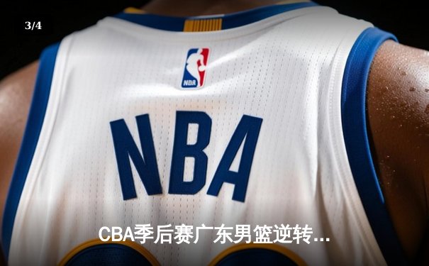 CBA季后赛广东男篮逆转辽宁挺进总决赛 赵睿关键三分定乾坤 - 3